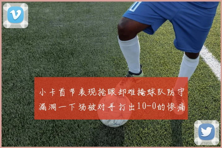 小卡首节表现抢眼却难掩球队防守漏洞一下场被对手打出10-0的惨痛局面