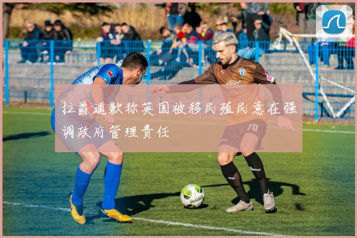 拉爵道歉称英国被移民殖民意在强调政府管理责任