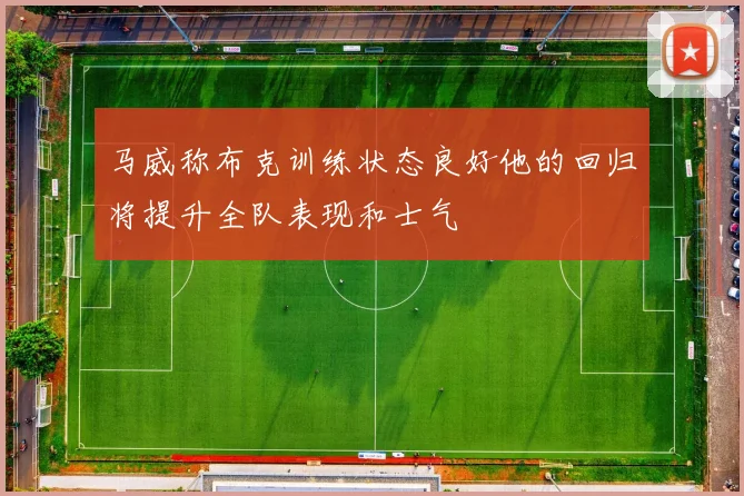 马威称布克训练状态良好他的回归将提升全队表现和士气