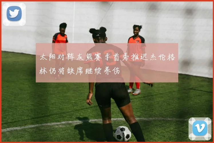 太阳对阵灰熊赛季首秀推迟杰伦格林仍将缺席继续养伤