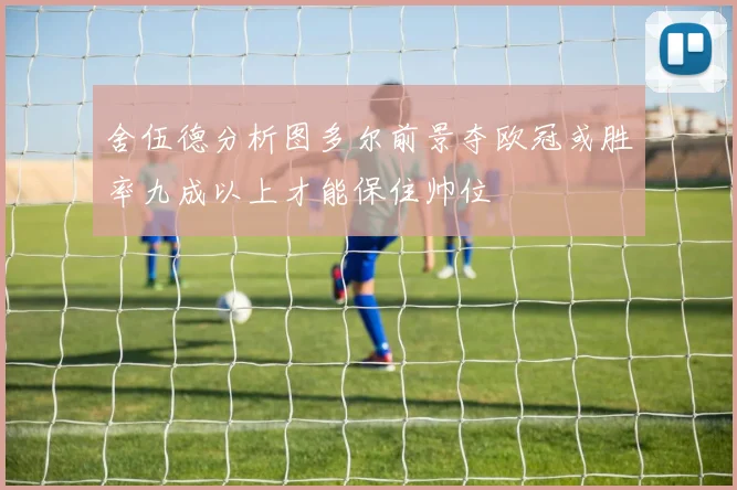 舍伍德分析图多尔前景夺欧冠或胜率九成以上才能保住帅位