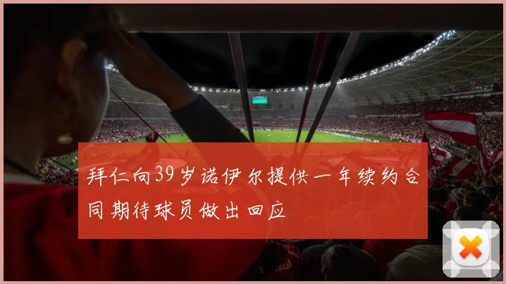 拜仁向39岁诺伊尔提供一年续约合同期待球员做出回应