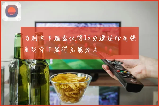 马刺末节崩盘仅得19分遭逆转高强度防守下显得无能为力