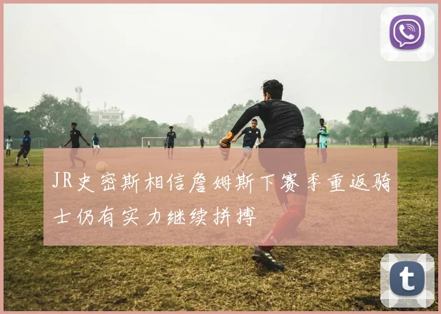 JR史密斯相信詹姆斯下赛季重返骑士仍有实力继续拼搏