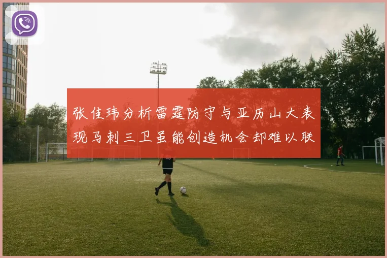 张佳玮分析雷霆防守与亚历山大表现马刺三卫虽能创造机会却难以联动全队