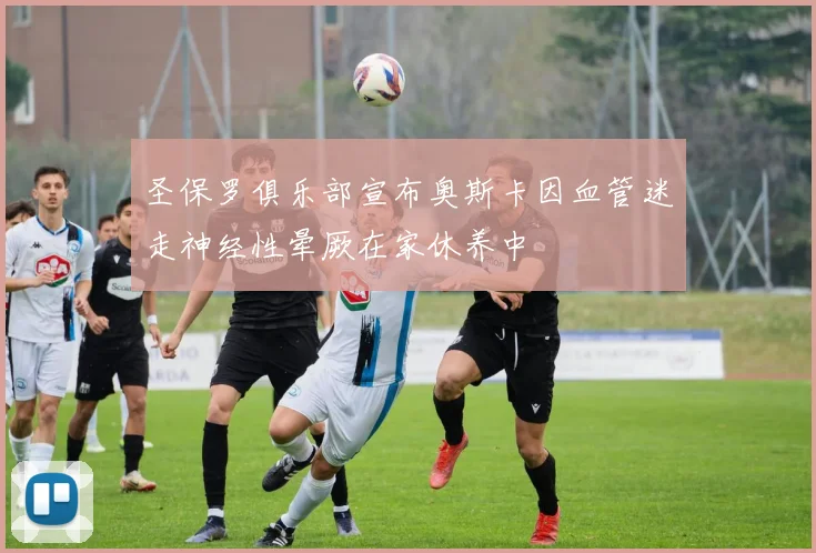 圣保罗俱乐部宣布奥斯卡因血管迷走神经性晕厥在家休养中