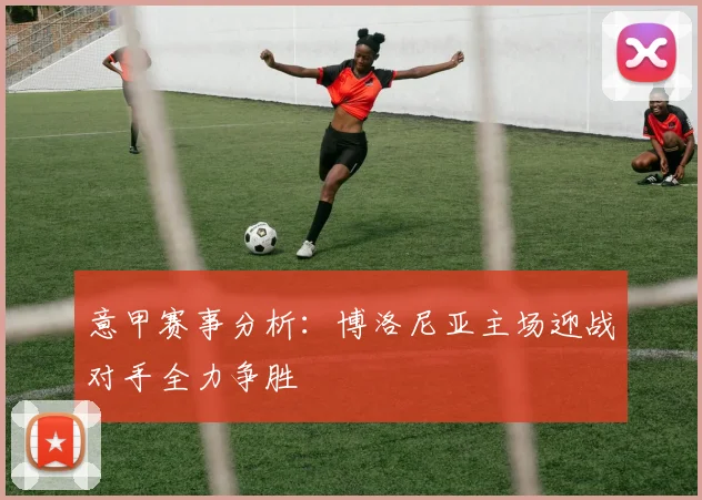 意甲赛事分析：博洛尼亚主场迎战对手全力争胜