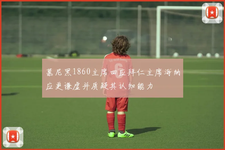 慕尼黑1860主席回应拜仁主席海纳应更谦虚并质疑其认知能力