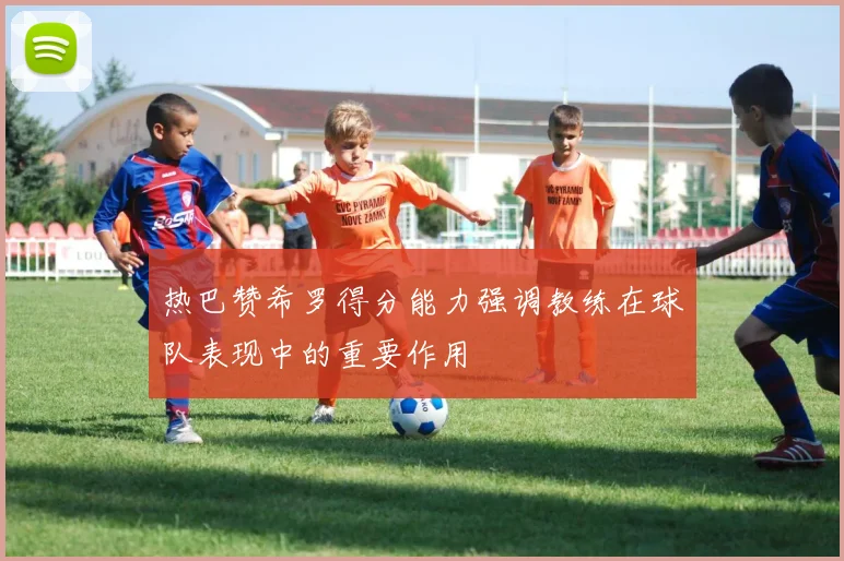 热巴赞希罗得分能力强调教练在球队表现中的重要作用
