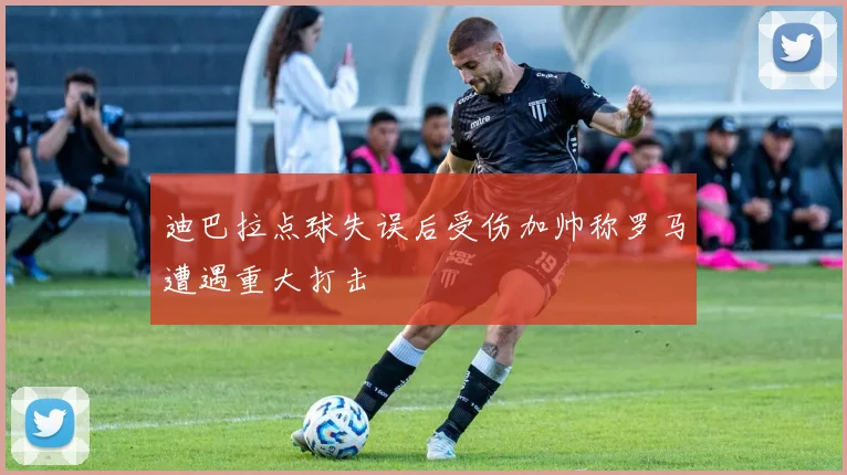 迪巴拉点球失误后受伤加帅称罗马遭遇重大打击