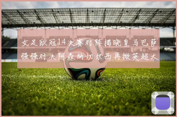 女足欧冠14决赛对阵揭晓皇马巴萨强强对决阿森纳切尔西再掀英超大战