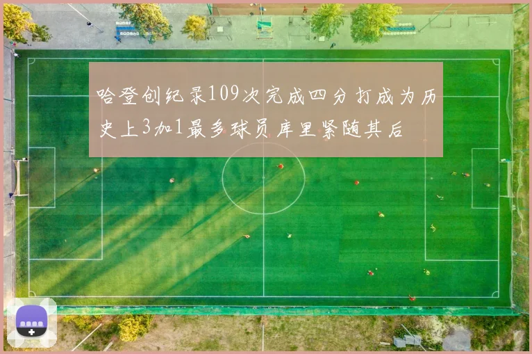 哈登创纪录109次完成四分打成为历史上3加1最多球员库里紧随其后