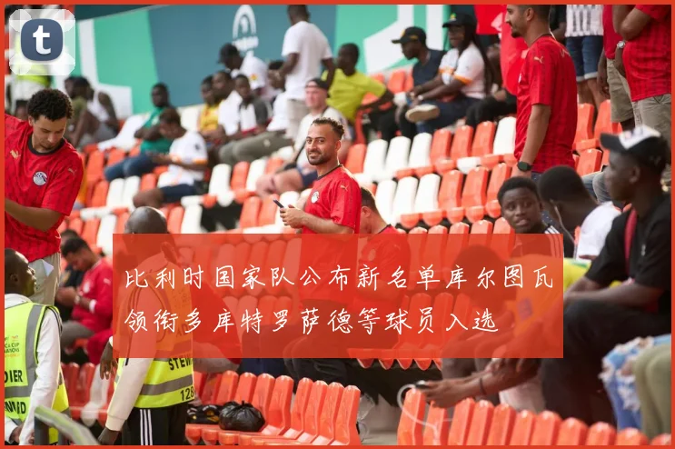 比利时国家队公布新名单库尔图瓦领衔多库特罗萨德等球员入选