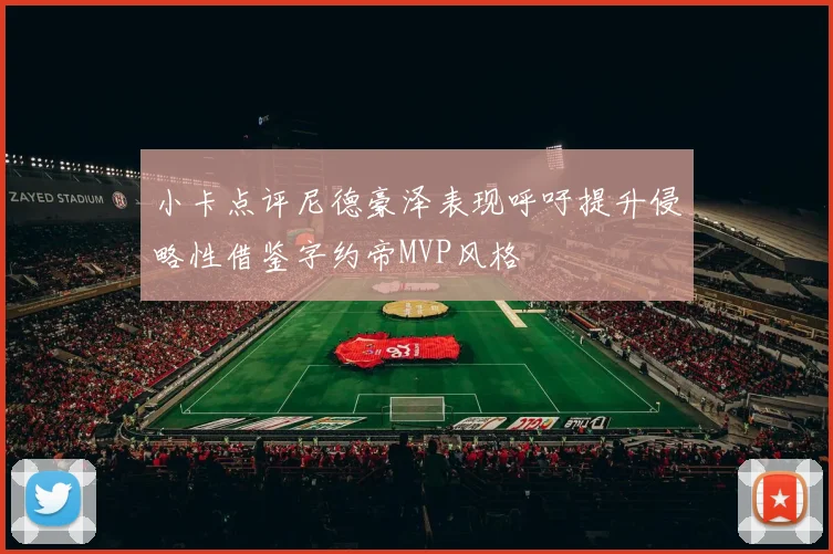 小卡点评尼德豪泽表现呼吁提升侵略性借鉴字约帝MVP风格