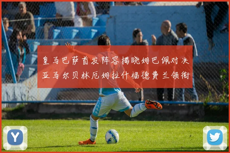 皇马巴萨首发阵容揭晓姆巴佩对决亚马尔贝林厄姆拉什福德费兰领衔出战