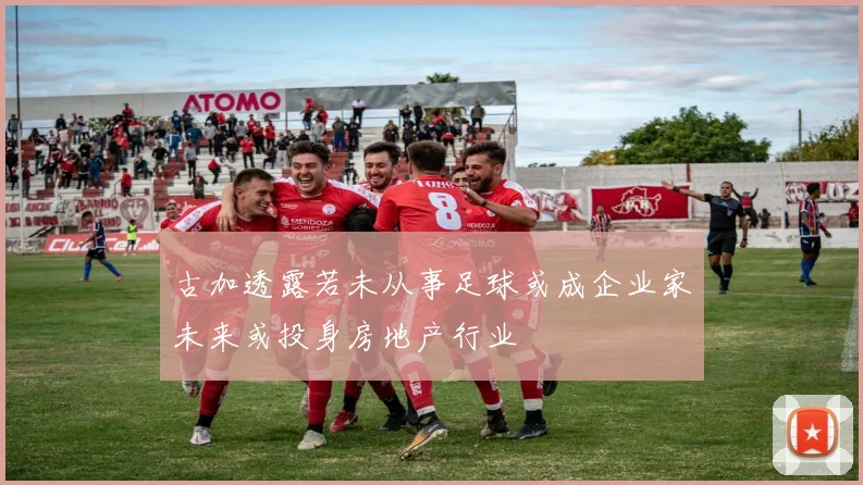 古加透露若未从事足球或成企业家未来或投身房地产行业