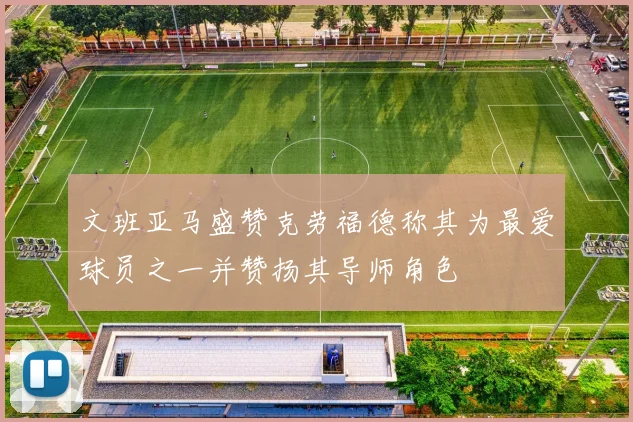 文班亚马盛赞克劳福德称其为最爱球员之一并赞扬其导师角色