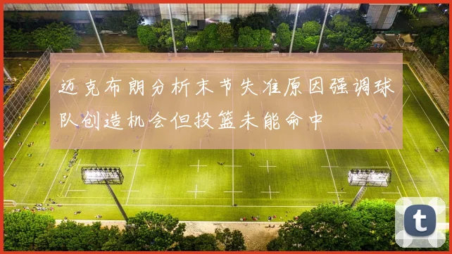 迈克布朗分析末节失准原因强调球队创造机会但投篮未能命中