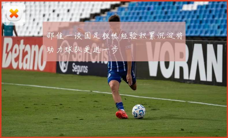 邵佳一谈国足教练经验积累沉淀将助力球队更进一步