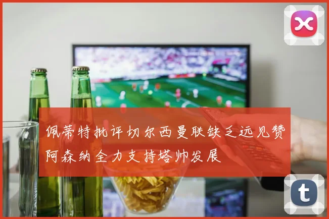 佩蒂特批评切尔西曼联缺乏远见赞阿森纳全力支持塔帅发展