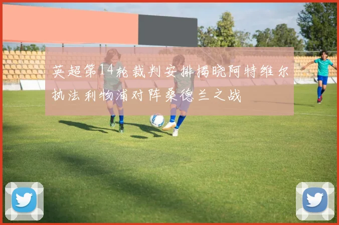 英超第14轮裁判安排揭晓阿特维尔执法利物浦对阵桑德兰之战