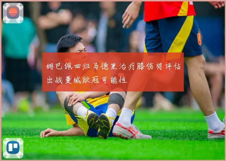 姆巴佩回归马德里治疗膝伤将评估出战曼城欧冠可能性