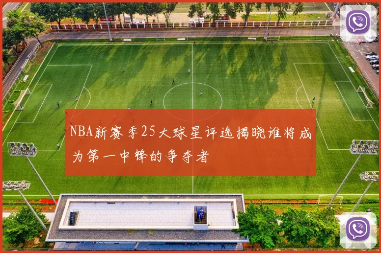 NBA新赛季25大球星评选揭晓谁将成为第一中锋的争夺者