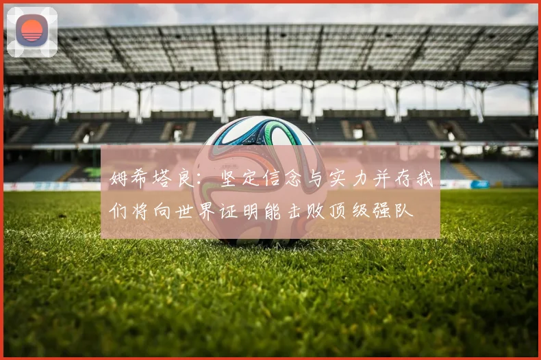 姆希塔良：坚定信念与实力并存我们将向世界证明能击败顶级强队