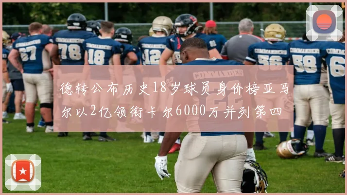 德转公布历史18岁球员身价榜亚马尔以2亿领衔卡尔6000万并列第四