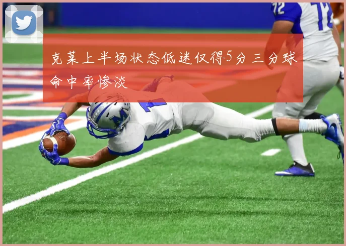 克莱上半场状态低迷仅得5分三分球命中率惨淡