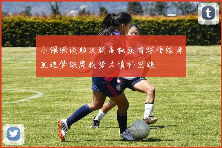 小佩顿谈助攻新高秘诀将球传给库里追梦缺席我努力填补空缺