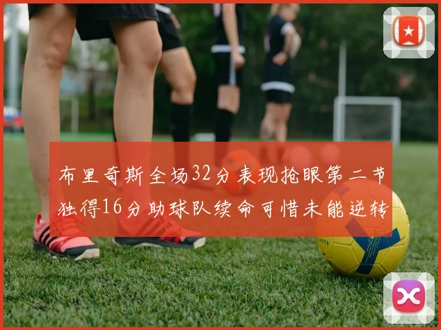布里奇斯全场32分表现抢眼第二节独得16分助球队续命可惜未能逆转胜局
