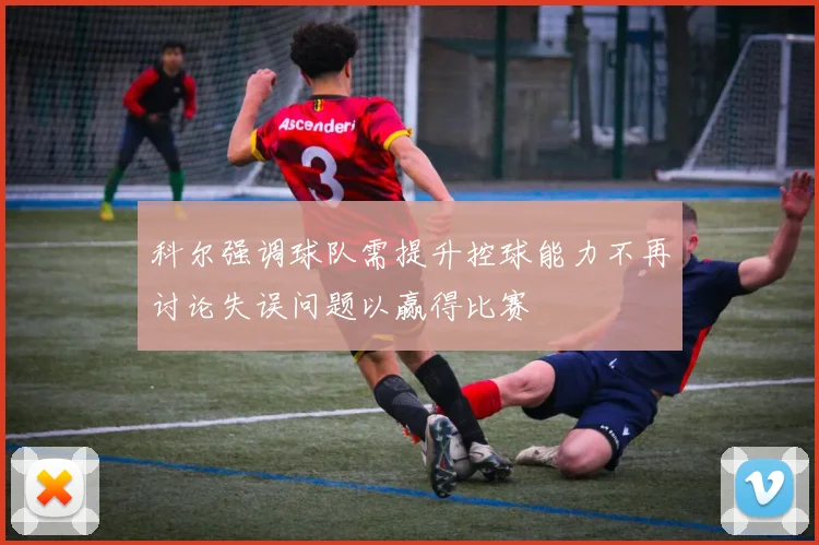 科尔强调球队需提升控球能力不再讨论失误问题以赢得比赛