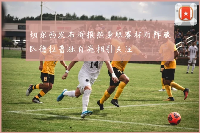 切尔西发布海报热身联赛杯对阵狼队德拉普独自亮相引关注
