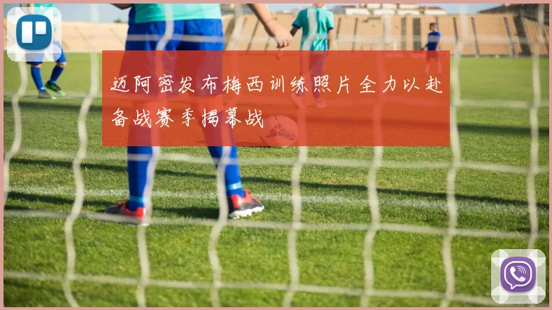 迈阿密发布梅西训练照片全力以赴备战赛季揭幕战