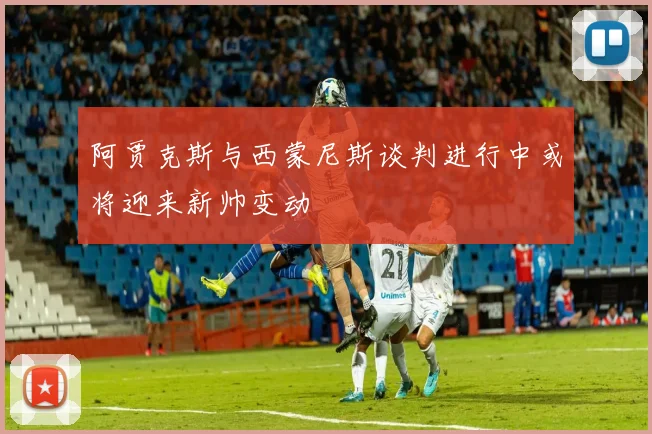 阿贾克斯与西蒙尼斯谈判进行中或将迎来新帅变动