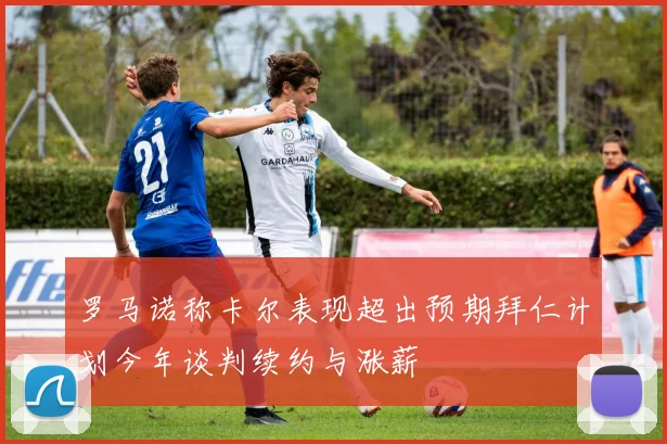 罗马诺称卡尔表现超出预期拜仁计划今年谈判续约与涨薪