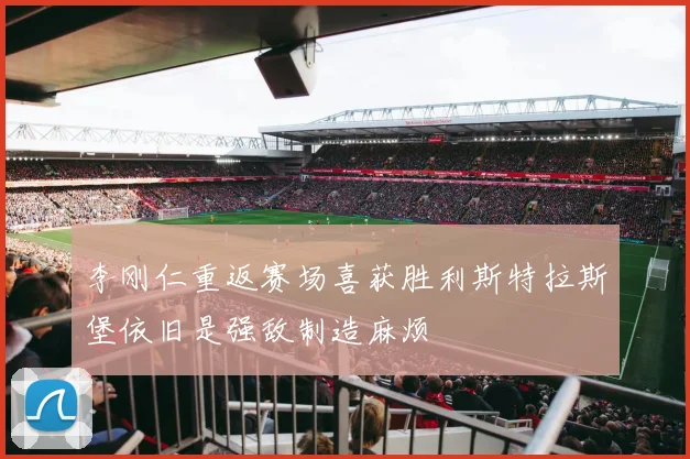 李刚仁重返赛场喜获胜利斯特拉斯堡依旧是强敌制造麻烦