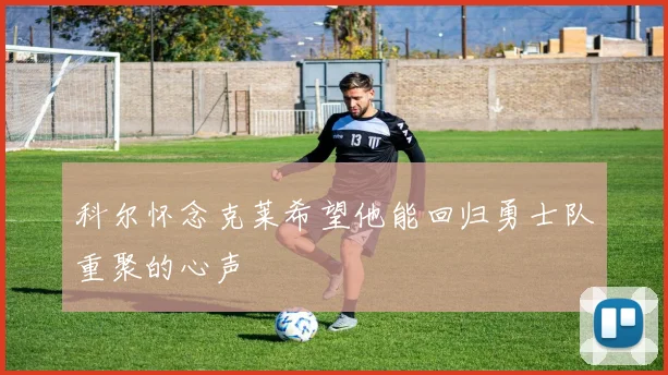 科尔怀念克莱希望他能回归勇士队重聚的心声
