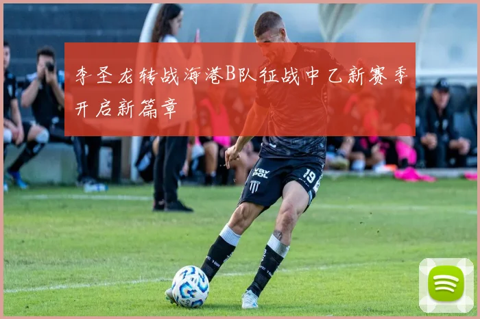 李圣龙转战海港B队征战中乙新赛季开启新篇章