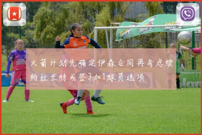 火箭计划先确定伊森合同再考虑续约杜兰特或签3加1球员选项