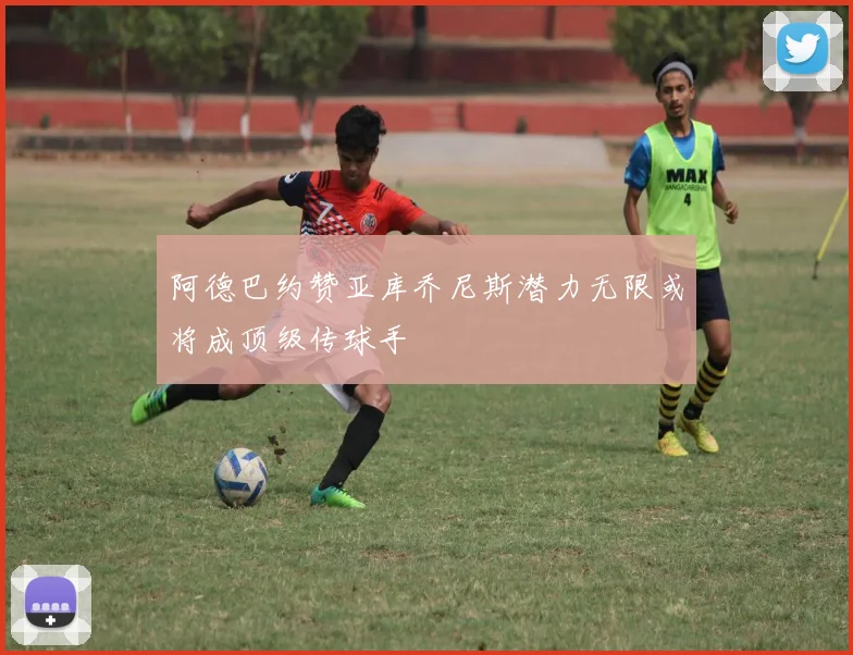 阿德巴约赞亚库乔尼斯潜力无限或将成顶级传球手