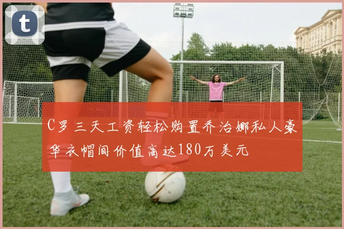 C罗三天工资轻松购置乔治娜私人豪华衣帽间价值高达180万美元